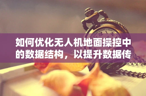 如何优化无人机地面操控中的数据结构，以提升数据传输效率？