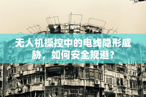 无人机操控中的电线隐形威胁，如何安全规避？