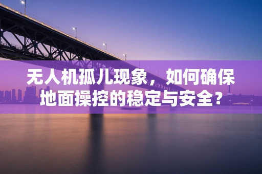 无人机孤儿现象，如何确保地面操控的稳定与安全？