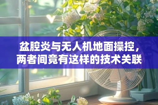 盆腔炎与无人机地面操控，两者间竟有这样的技术关联？