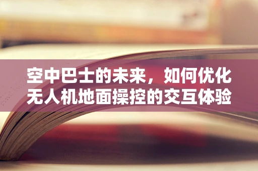 空中巴士的未来，如何优化无人机地面操控的交互体验？