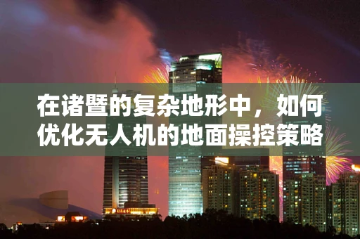 在诸暨的复杂地形中，如何优化无人机的地面操控策略以确保飞行安全？