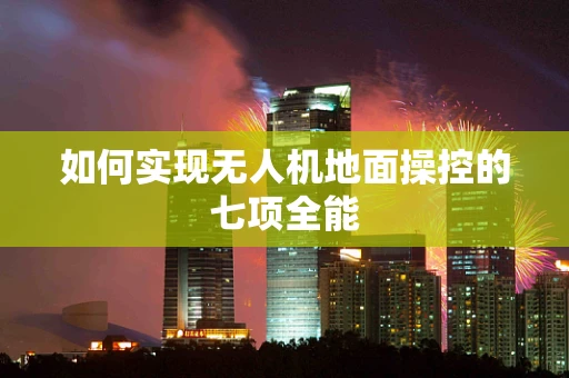 如何实现无人机地面操控的七项全能