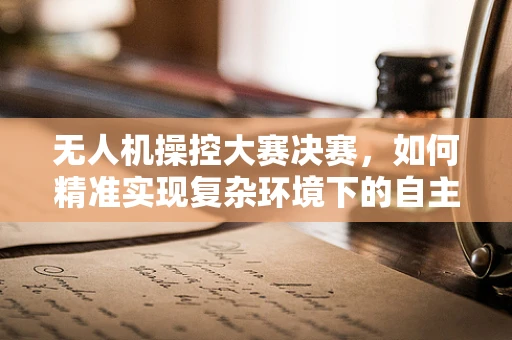 无人机操控大赛决赛，如何精准实现复杂环境下的自主避障？