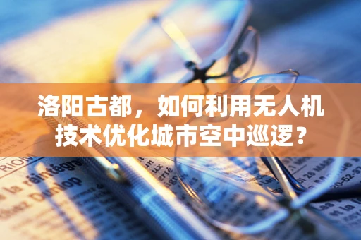洛阳古都，如何利用无人机技术优化城市空中巡逻？