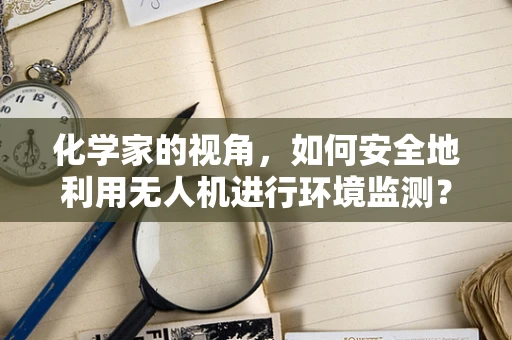 化学家的视角，如何安全地利用无人机进行环境监测？