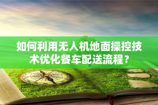 如何利用无人机地面操控技术优化餐车配送流程？