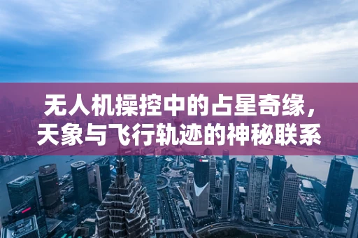 无人机操控中的占星奇缘，天象与飞行轨迹的神秘联系？