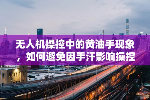 无人机操控中的黄油手现象，如何避免因手汗影响操控精度？