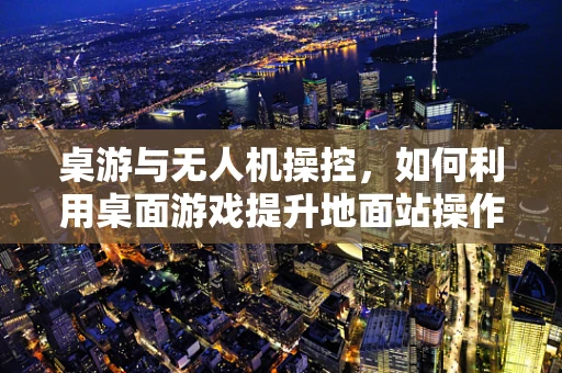 桌游与无人机操控，如何利用桌面游戏提升地面站操作体验？