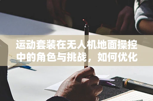 运动套装在无人机地面操控中的角色与挑战，如何优化用户体验？