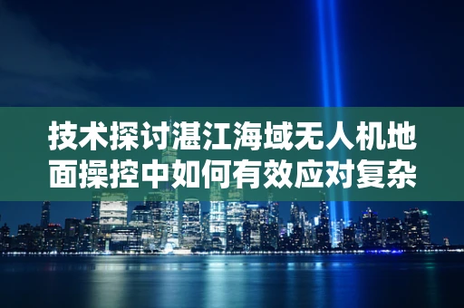 技术探讨湛江海域无人机地面操控中如何有效应对复杂海洋环境挑战？