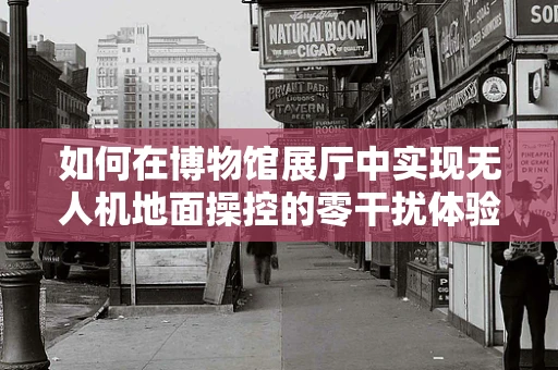 如何在博物馆展厅中实现无人机地面操控的零干扰体验？
