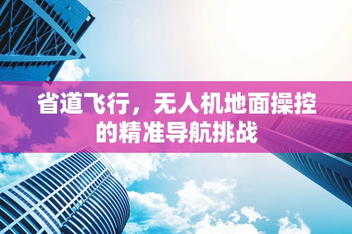 省道飞行，无人机地面操控的精准导航挑战