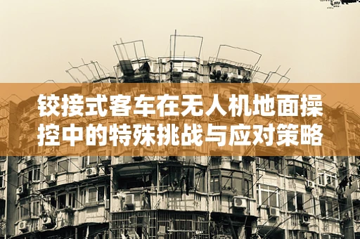 铰接式客车在无人机地面操控中的特殊挑战与应对策略