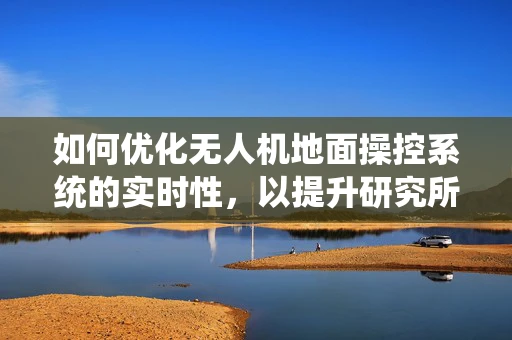 如何优化无人机地面操控系统的实时性，以提升研究所的科研效率？