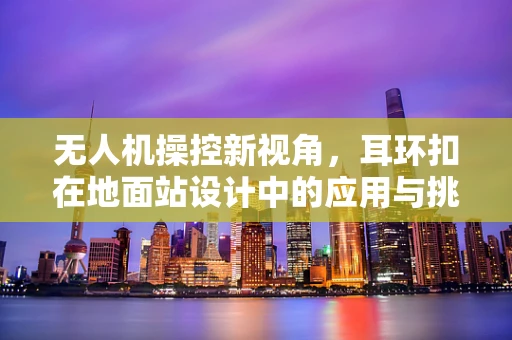 无人机操控新视角，耳环扣在地面站设计中的应用与挑战