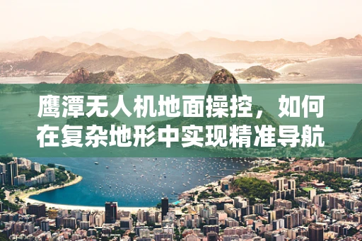 鹰潭无人机地面操控，如何在复杂地形中实现精准导航？