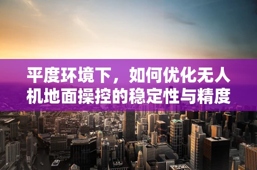 平度环境下，如何优化无人机地面操控的稳定性与精度？