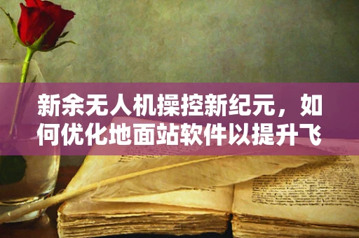 新余无人机操控新纪元，如何优化地面站软件以提升飞行效率？