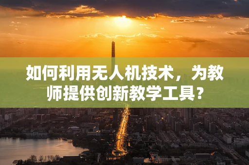 如何利用无人机技术，为教师提供创新教学工具？