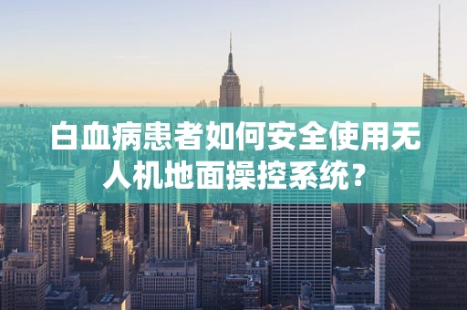 白血病患者如何安全使用无人机地面操控系统？