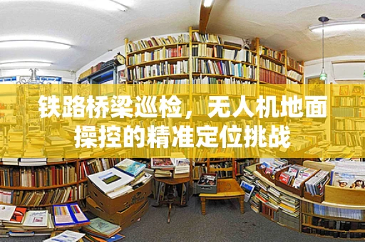 铁路桥梁巡检，无人机地面操控的精准定位挑战