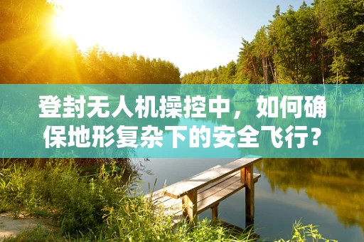 登封无人机操控中，如何确保地形复杂下的安全飞行？