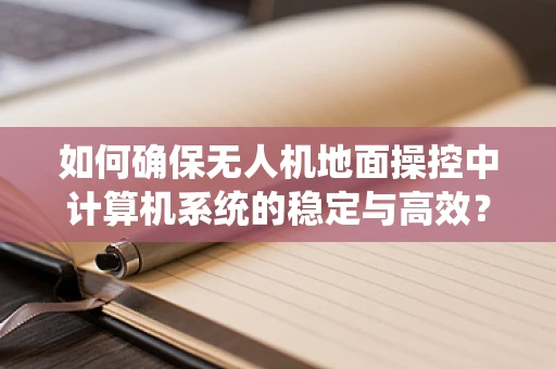 如何确保无人机地面操控中计算机系统的稳定与高效？