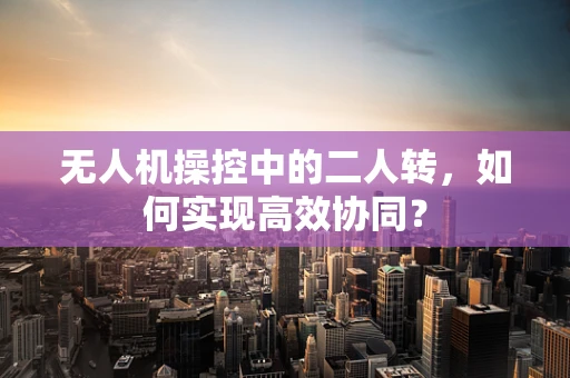无人机操控中的二人转，如何实现高效协同？