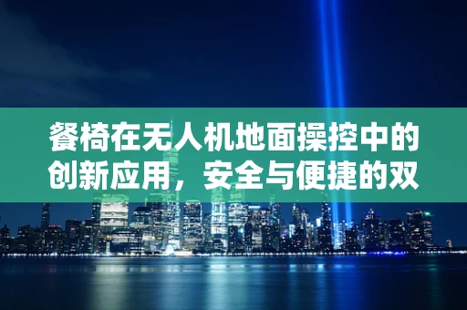 餐椅在无人机地面操控中的创新应用，安全与便捷的双重提升？