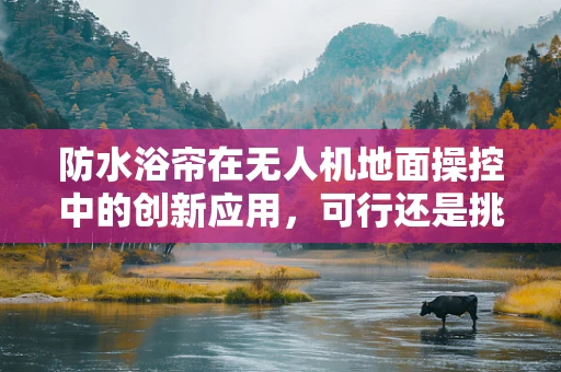 防水浴帘在无人机地面操控中的创新应用，可行还是挑战？