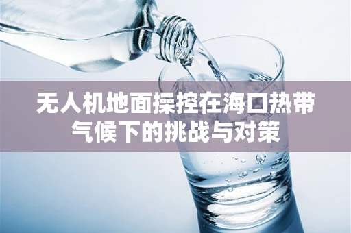 无人机地面操控在海口热带气候下的挑战与对策