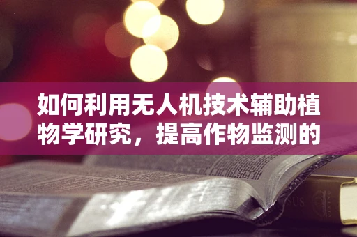 如何利用无人机技术辅助植物学研究，提高作物监测的精准度？