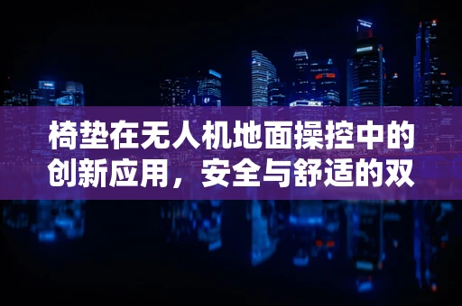 椅垫在无人机地面操控中的创新应用，安全与舒适的双重提升？