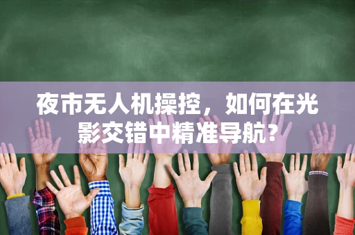 夜市无人机操控，如何在光影交错中精准导航？