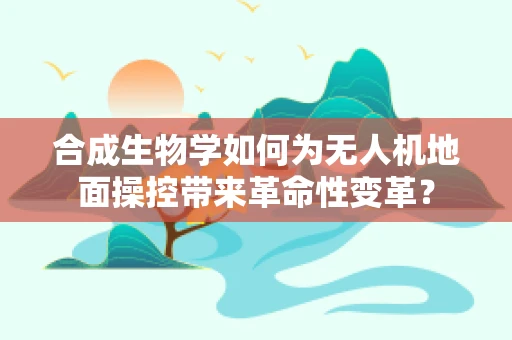 合成生物学如何为无人机地面操控带来革命性变革？