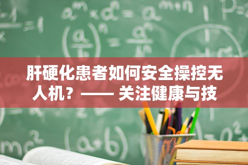 肝硬化患者如何安全操控无人机？—— 关注健康与技术的平衡