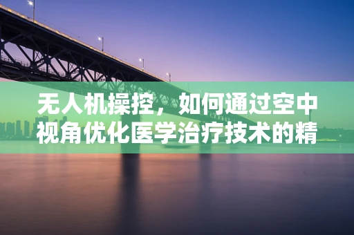 无人机操控，如何通过空中视角优化医学治疗技术的精准实施？
