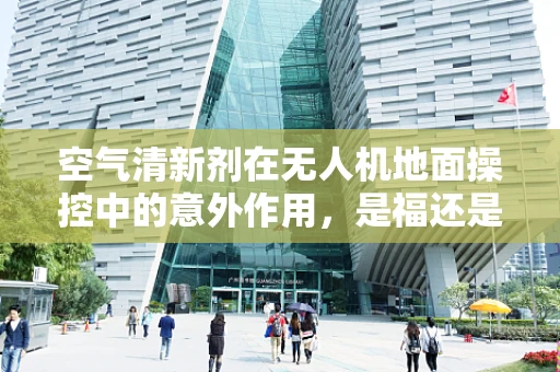 空气清新剂在无人机地面操控中的意外作用，是福还是祸？