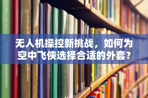 无人机操控新挑战，如何为空中飞侠选择合适的外套？