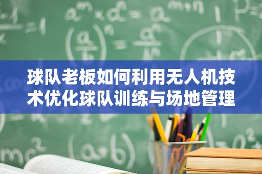 球队老板如何利用无人机技术优化球队训练与场地管理？