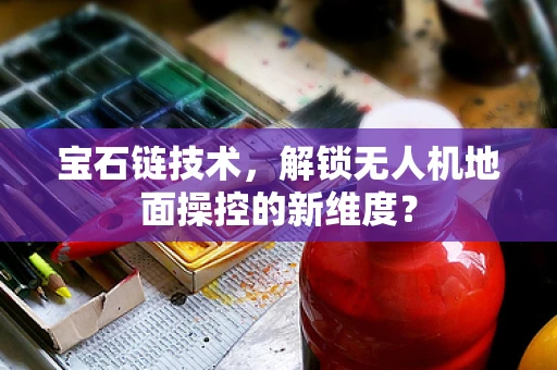 宝石链技术，解锁无人机地面操控的新维度？