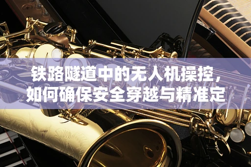 铁路隧道中的无人机操控，如何确保安全穿越与精准定位？
