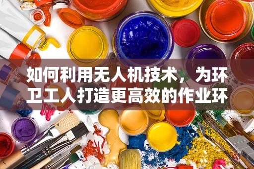 如何利用无人机技术，为环卫工人打造更高效的作业环境？