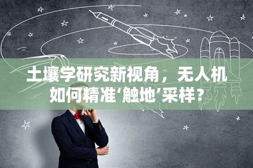 土壤学研究新视角，无人机如何精准‘触地’采样？
