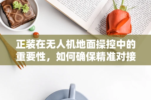 正装在无人机地面操控中的重要性，如何确保精准对接？