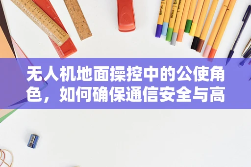 无人机地面操控中的公使角色，如何确保通信安全与高效？