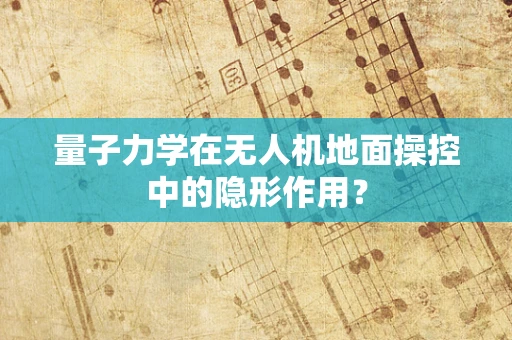 量子力学在无人机地面操控中的隐形作用？