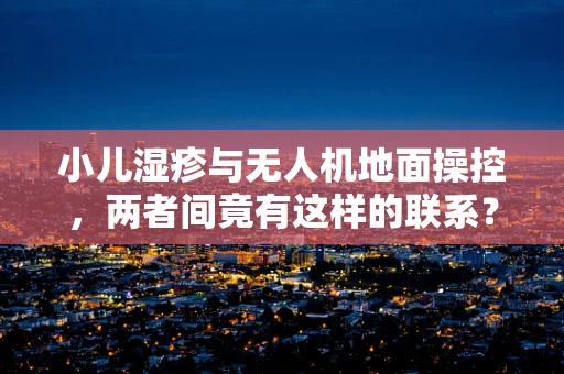 小儿湿疹与无人机地面操控，两者间竟有这样的联系？